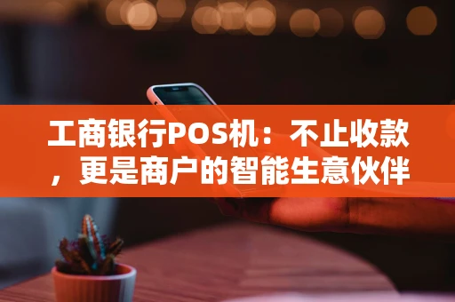 工商银行POS机：不止收款，更是商户的智能生意伙伴