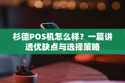 杉德POS机怎么样？一篇讲透优缺点与选择策略