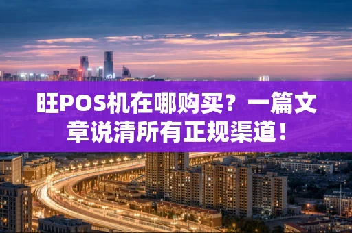 旺POS机在哪购买？一篇文章说清所有正规渠道！