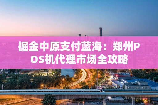 掘金中原支付蓝海：郑州POS机代理市场全攻略