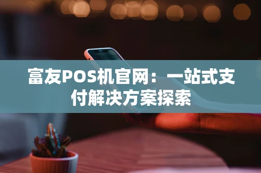富友POS机官网：一站式支付解决方案探索