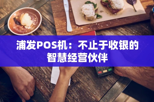 浦发POS机：不止于收银的智慧经营伙伴