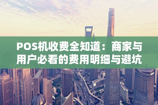 POS机收费全知道：商家与用户必看的费用明细与避坑指南