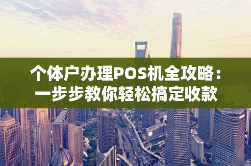 个体户办理POS机全攻略：一步步教你轻松搞定收款