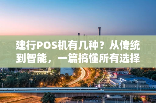 建行POS机有几种？从传统到智能，一篇搞懂所有选择