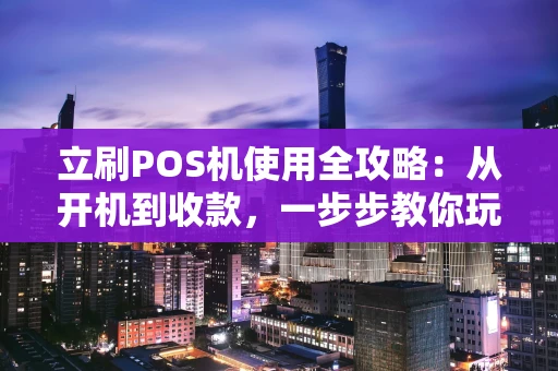 立刷POS机使用全攻略：从开机到收款，一步步教你玩转
