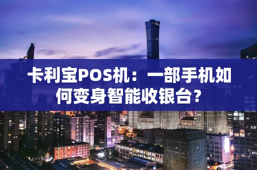 卡利宝POS机：一部手机如何变身智能收银台？