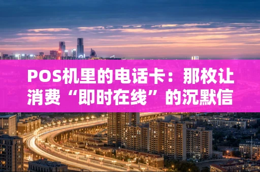 POS机里的电话卡：那枚让消费“即时在线”的沉默信使