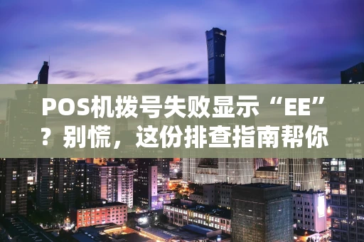 POS机拨号失败显示“EE”？别慌，这份排查指南帮你搞定