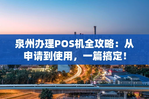 泉州办理POS机全攻略：从申请到使用，一篇搞定！