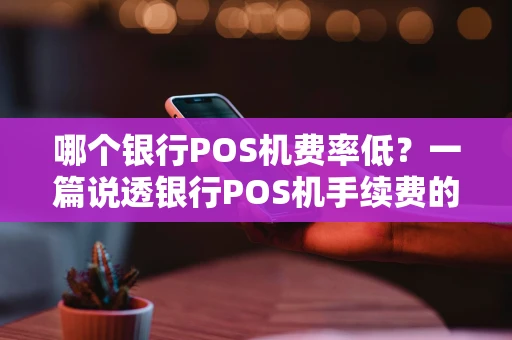 哪个银行POS机费率低？一篇说透银行POS机手续费的门道