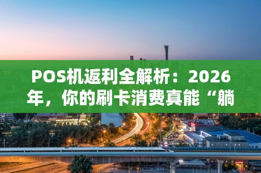 POS机返利全解析：2026年，你的刷卡消费真能“躺赚”吗？