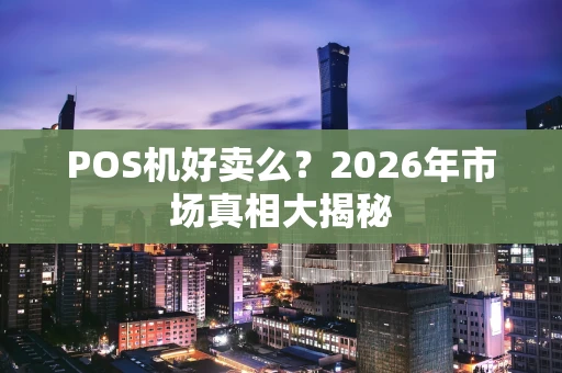 POS机好卖么？2026年市场真相大揭秘