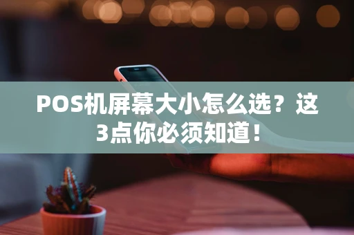 POS机屏幕大小怎么选？这3点你必须知道！