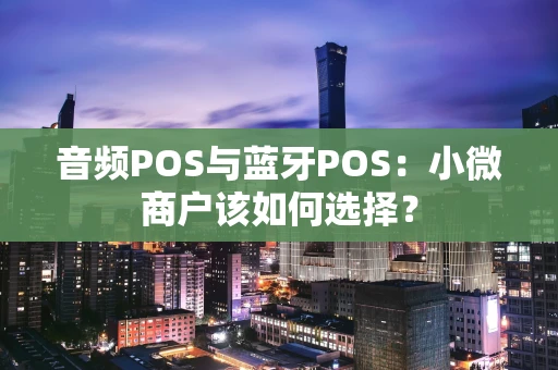 音频POS与蓝牙POS：小微商户该如何选择？
