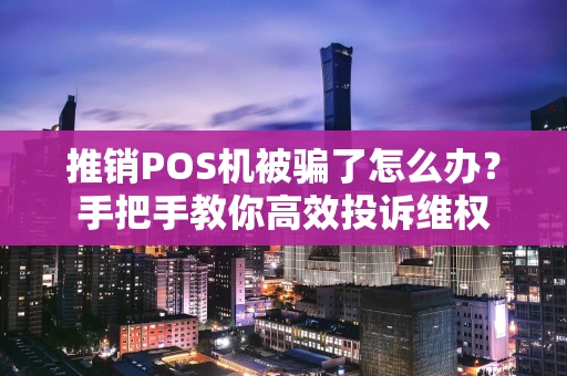 推销POS机被骗了怎么办？手把手教你高效投诉维权