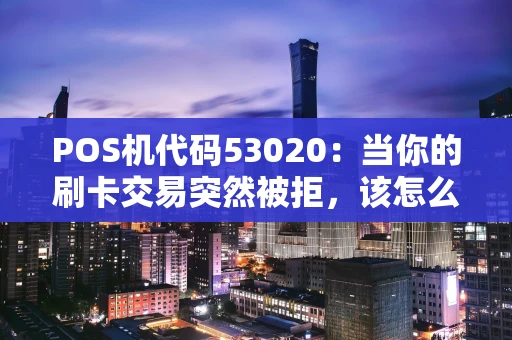 POS机代码53020：当你的刷卡交易突然被拒，该怎么办？