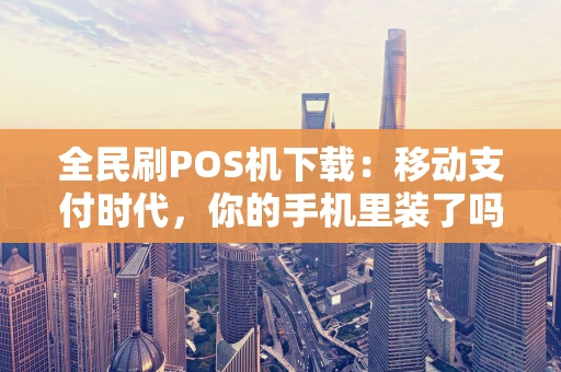 全民刷POS机下载：移动支付时代，你的手机里装了吗？