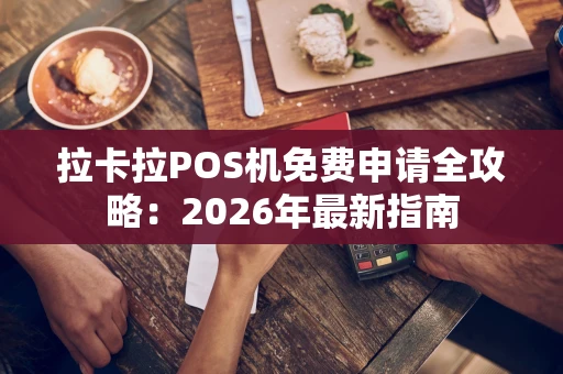拉卡拉POS机免费申请全攻略：2026年最新指南