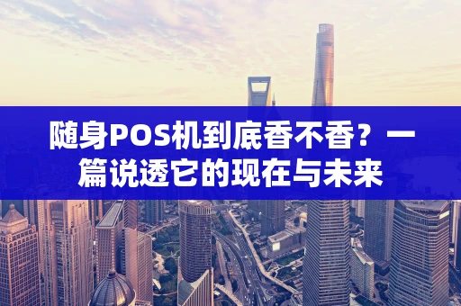 随身POS机到底香不香？一篇说透它的现在与未来