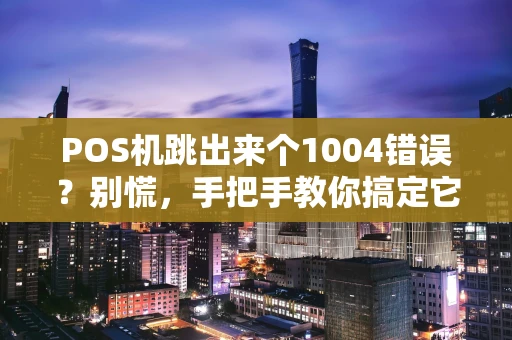 POS机跳出来个1004错误？别慌，手把手教你搞定它！