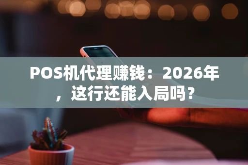 POS机代理赚钱：2026年，这行还能入局吗？