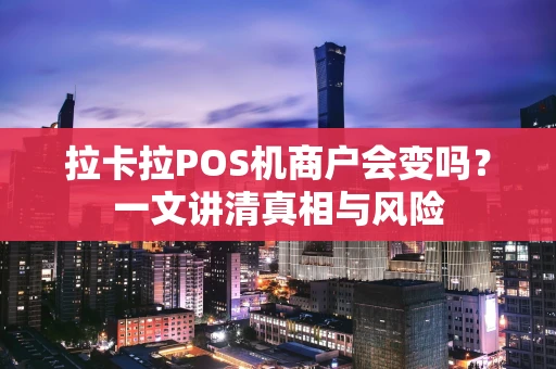 拉卡拉POS机商户会变吗？一文讲清真相与风险