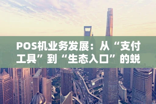 POS机业务发展：从“支付工具”到“生态入口”的蜕变