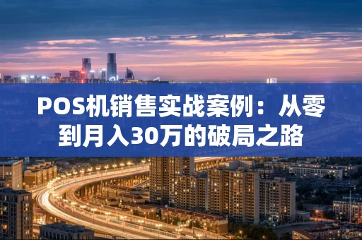 POS机销售实战案例：从零到月入30万的破局之路