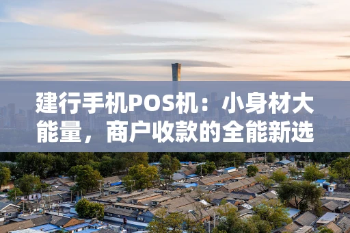 建行手机POS机：小身材大能量，商户收款的全能新选择