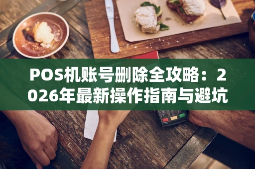 POS机账号删除全攻略：2026年最新操作指南与避坑要点
