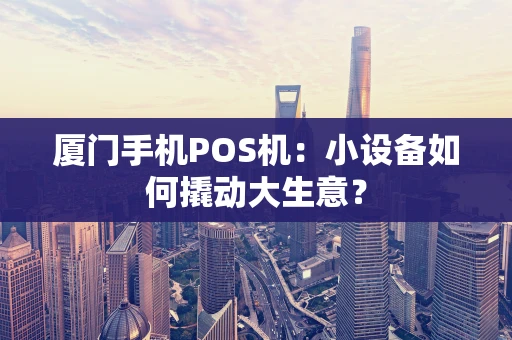 厦门手机POS机：小设备如何撬动大生意？