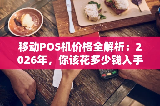 移动POS机价格全解析：2026年，你该花多少钱入手？