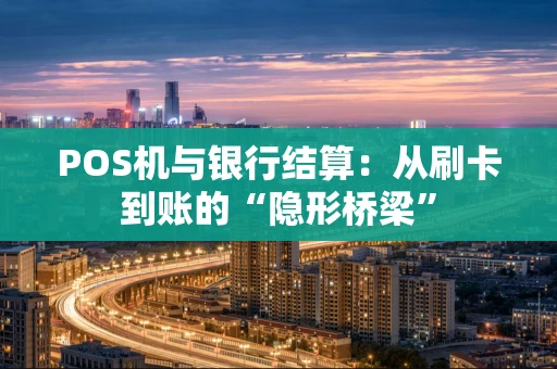 POS机与银行结算：从刷卡到账的“隐形桥梁”