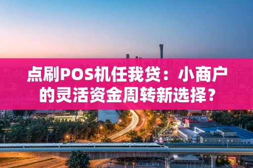 点刷POS机任我贷：小商户的灵活资金周转新选择？