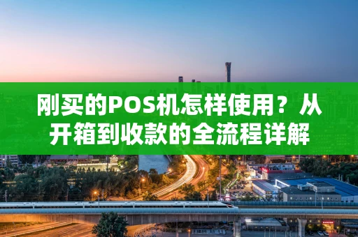 刚买的POS机怎样使用？从开箱到收款的全流程详解