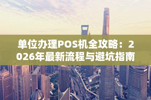 单位办理POS机全攻略：2026年最新流程与避坑指南