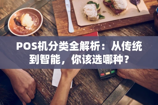POS机分类全解析：从传统到智能，你该选哪种？
