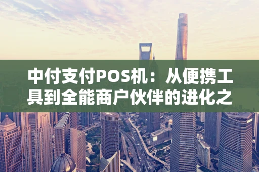 中付支付POS机：从便携工具到全能商户伙伴的进化之路
