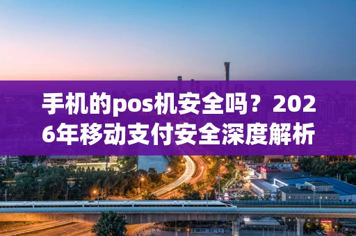 手机的pos机安全吗？2026年移动支付安全深度解析