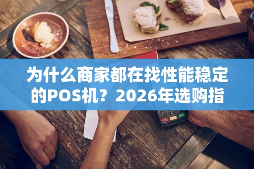为什么商家都在找性能稳定的POS机？2026年选购指南来了！