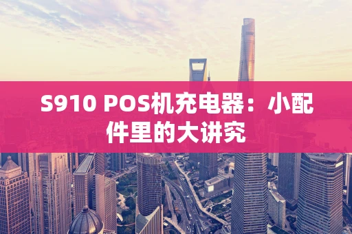 S910 POS机充电器：小配件里的大讲究