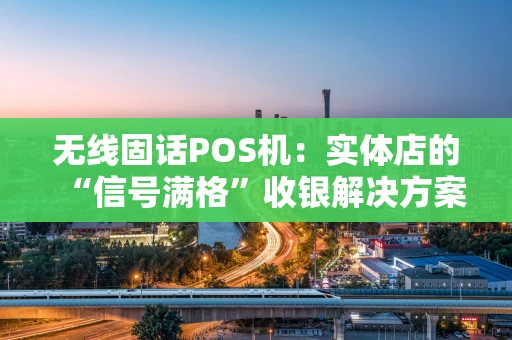 无线固话POS机：实体店的“信号满格”收银解决方案，它凭什么还在？