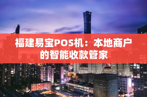 福建易宝POS机：本地商户的智能收款管家
