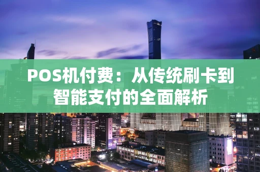 POS机付费：从传统刷卡到智能支付的全面解析