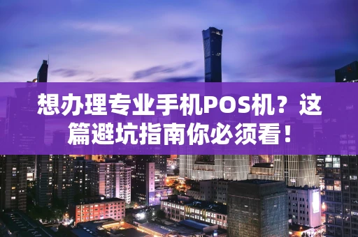 想办理专业手机POS机？这篇避坑指南你必须看！