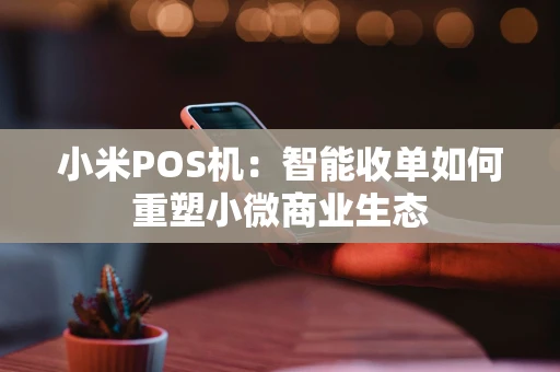 小米POS机：智能收单如何重塑小微商业生态