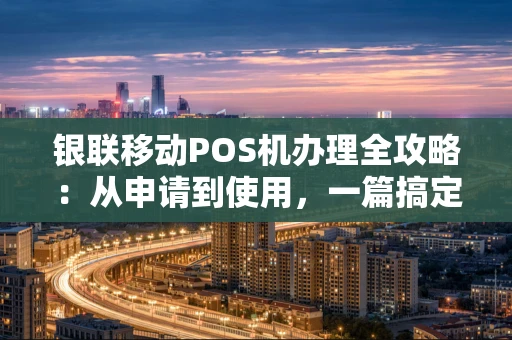 银联移动POS机办理全攻略：从申请到使用，一篇搞定！