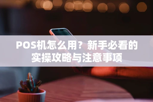 POS机怎么用？新手必看的实操攻略与注意事项
