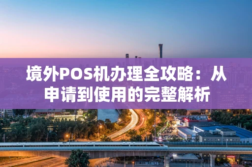 境外POS机办理全攻略：从申请到使用的完整解析